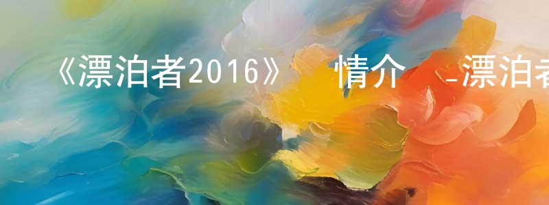岑香的網絡影視資源,《漂泊者2016》詳情介紹_漂泊者2016已完結在線觀看_漂泊者2016迅雷下載_動漫劇場
